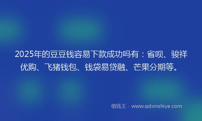 2025年的豆豆钱容易下款成功吗有：省呗、骏祥优购、飞猪钱包、钱袋易贷融、芒果分期等。