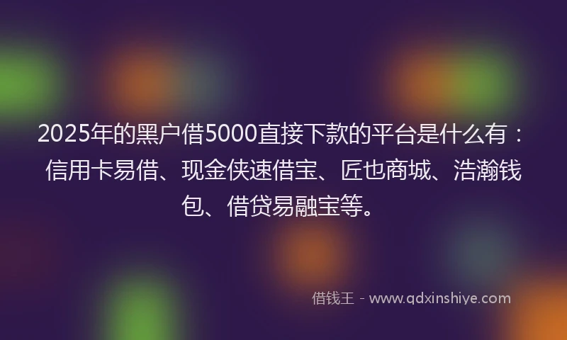 2025年的黑户借5000直接下款的平台是什么有：信用卡易借、现金侠速借宝、匠也商城、浩瀚钱包、借贷易融宝等。