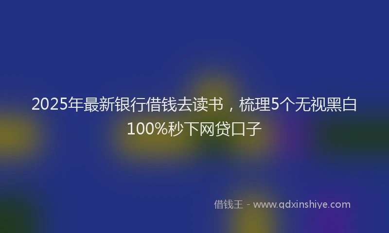 2025年最新银行借钱去读书，梳理5个无视黑白100%秒下网贷口子