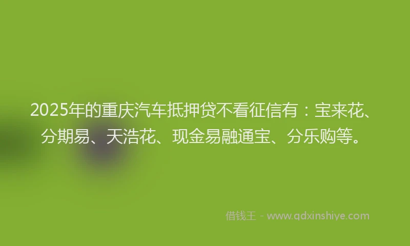 2025年的重庆汽车抵押贷不看征信有：宝来花、分期易、天浩花、现金易融通宝、分乐购等。