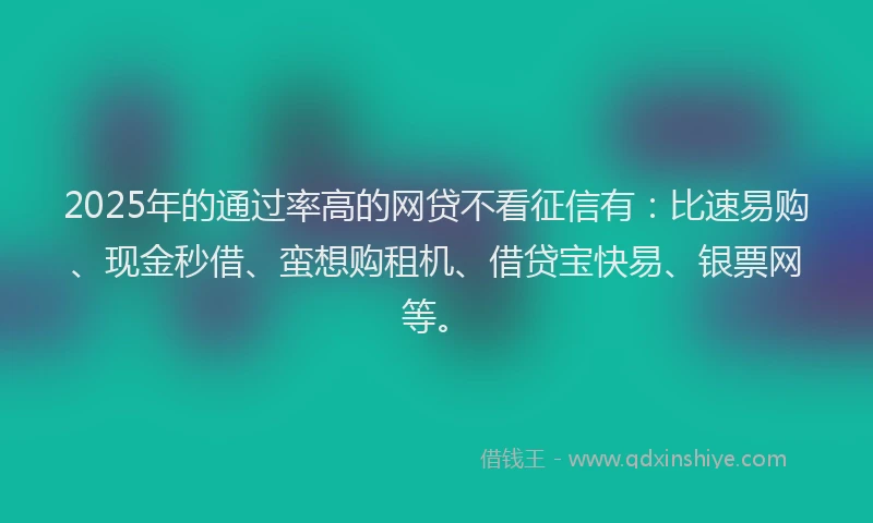 2025年的通过率高的网贷不看征信有：比速易购、现金秒借、蛮想购租机、借贷宝快易、银票网等。