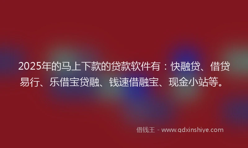 2025年的马上下款的贷款软件有：快融贷、借贷易行、乐借宝贷融、钱速借融宝、现金小站等。