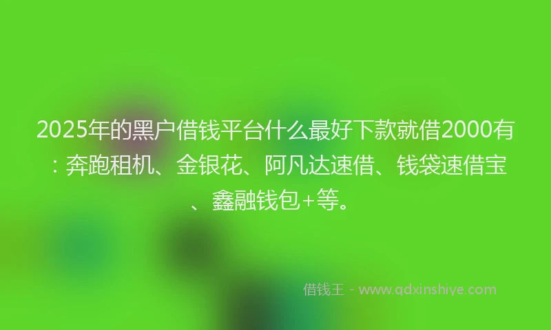 2025年的黑户借钱平台什么最好下款就借2000有：奔跑租机、金银花、阿凡达速借、钱袋速借宝、鑫融钱包+等。
