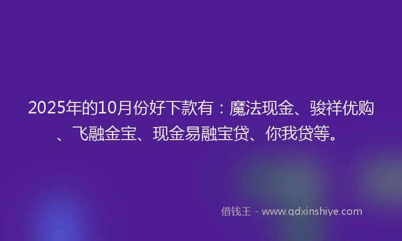 2025年的10月份好下款有：魔法现金、骏祥优购、飞融金宝、现金易融宝贷、你我贷等。