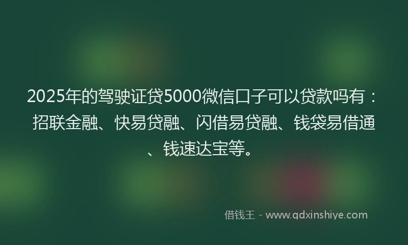 2025年的驾驶证贷5000微信口子可以贷款吗有：招联金融、快易贷融、闪借易贷融、钱袋易借通、钱速达宝等。