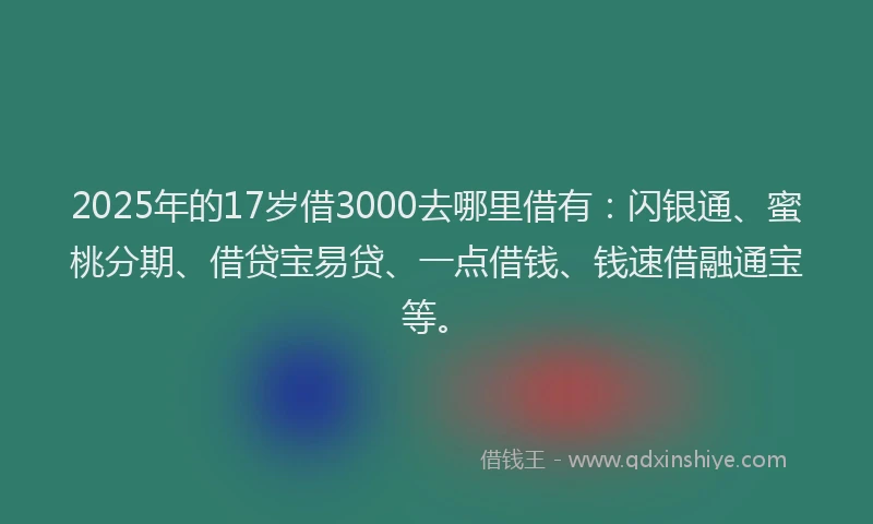 2025年的17岁借3000去哪里借有：闪银通、蜜桃分期、借贷宝易贷、一点借钱、钱速借融通宝等。