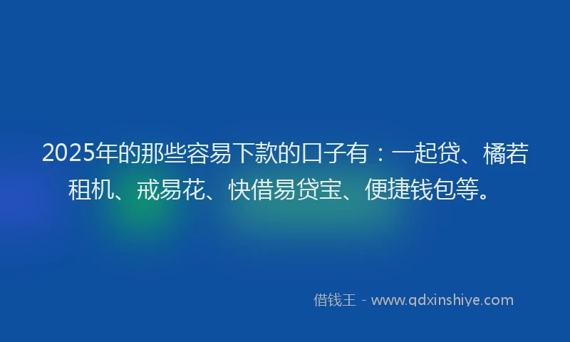 2025年的那些容易下款的口子有：一起贷、橘若租机、戒易花、快借易贷宝、便捷钱包等。