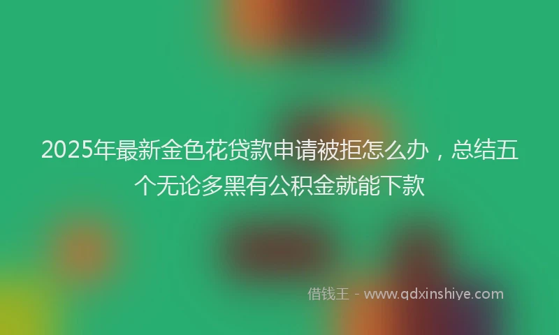 2025年最新金色花贷款申请被拒怎么办，总结五个无论多黑有公积金就能下款