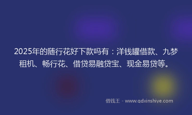 2025年的随行花好下款吗有：洋钱罐借款、九梦租机、畅行花、借贷易融贷宝、现金易贷等。