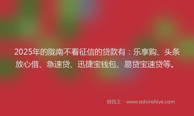 2025年的陇南不看征信的贷款有：乐享购、头条放心借、急速贷、迅捷宝钱包、易贷宝速贷等。
