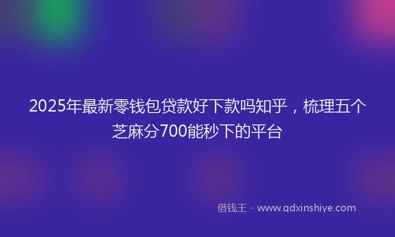 2025年最新零钱包贷款好下款吗知乎，梳理五个芝麻分700能秒下的平台