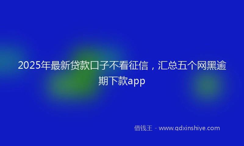 2025年最新贷款口子不看征信，汇总五个网黑逾期下款app