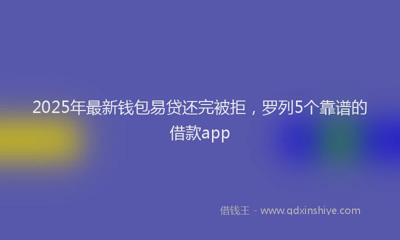 2025年最新钱包易贷还完被拒，罗列5个靠谱的借款app