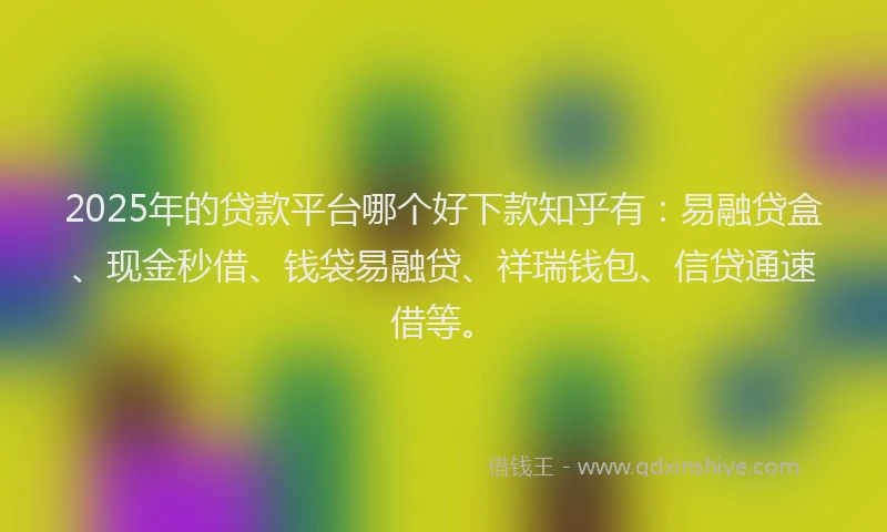 2025年的贷款平台哪个好下款知乎有：易融贷盒、现金秒借、钱袋易融贷、祥瑞钱包、信贷通速借等。