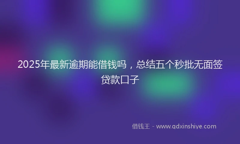 2025年最新逾期能借钱吗，总结五个秒批无面签贷款口子