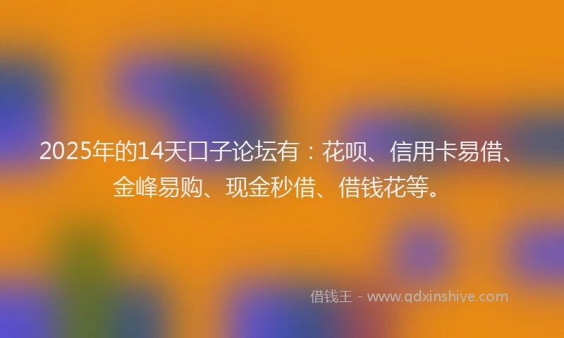2025年的14天口子论坛有：花呗、信用卡易借、金峰易购、现金秒借、借钱花等。