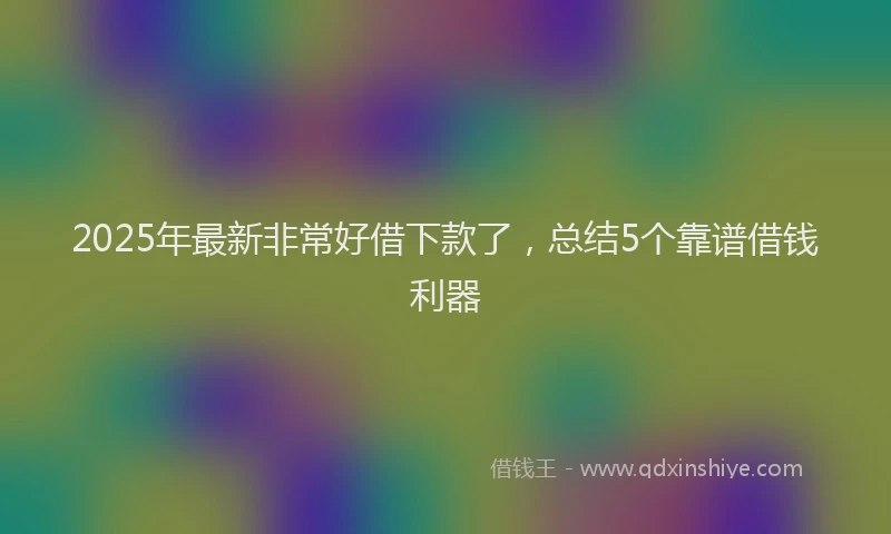 2025年最新非常好借下款了，总结5个靠谱借钱利器