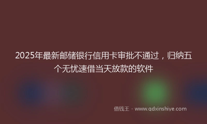 2025年最新邮储银行信用卡审批不通过，归纳五个无忧速借当天放款的软件