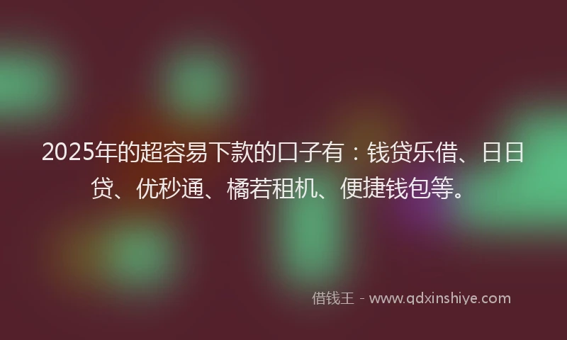 2025年的超容易下款的口子有：钱贷乐借、日日贷、优秒通、橘若租机、便捷钱包等。