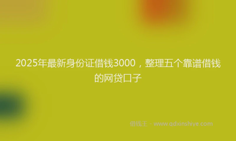 2025年最新身份证借钱3000，整理五个靠谱借钱的网贷口子