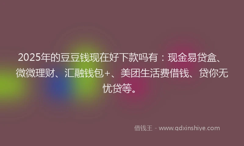 2025年的豆豆钱现在好下款吗有：现金易贷盒、微微理财、汇融钱包+、美团生活费借钱、贷你无忧贷等。