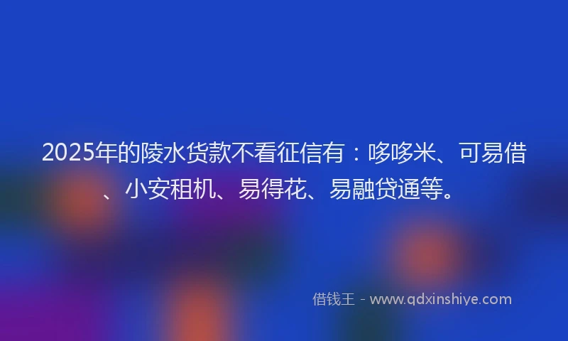 2025年的陵水货款不看征信有：哆哆米、可易借、小安租机、易得花、易融贷通等。