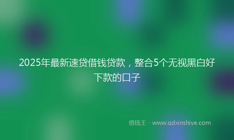 2025年最新速贷借钱贷款，整合5个无视黑白好下款的口子