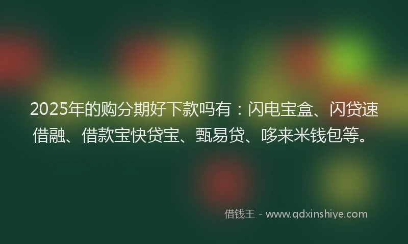 2025年的购分期好下款吗有：闪电宝盒、闪贷速借融、借款宝快贷宝、甄易贷、哆来米钱包等。