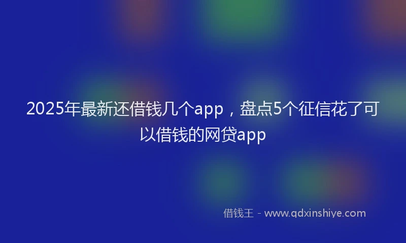 2025年最新还借钱几个app，盘点5个征信花了可以借钱的网贷app