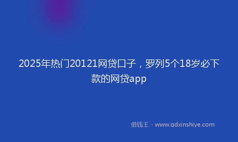 2025年热门20121网贷口子，罗列5个18岁必下款的网贷app