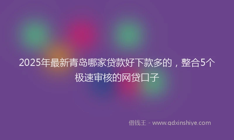 2025年最新青岛哪家贷款好下款多的，整合5个极速审核的网贷口子