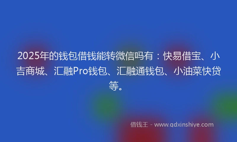2025年的钱包借钱能转微信吗有：快易借宝、小吉商城、汇融Pro钱包、汇融通钱包、小油菜快贷等。