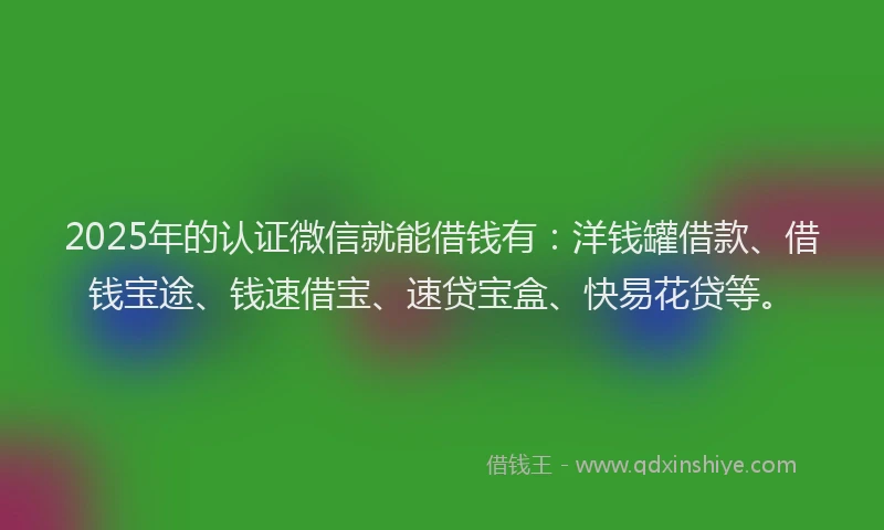 2025年的认证微信就能借钱有：洋钱罐借款、借钱宝途、钱速借宝、速贷宝盒、快易花贷等。