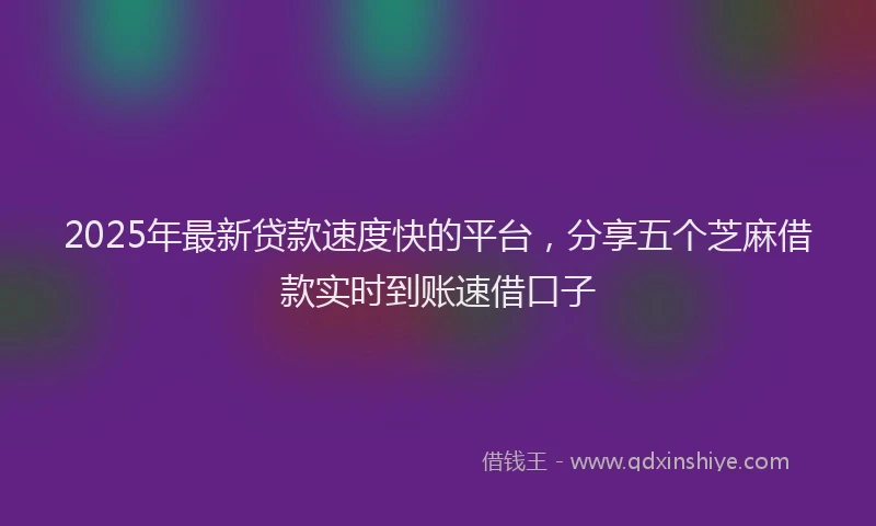 2025年最新贷款速度快的平台，分享五个芝麻借款实时到账速借口子