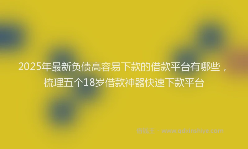 2025年最新负债高容易下款的借款平台有哪些，梳理五个18岁借款神器快速下款平台
