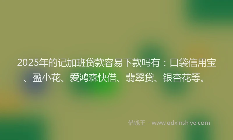 2025年的记加班贷款容易下款吗有：口袋信用宝、盈小花、爱鸿森快借、翡翠贷、银杏花等。