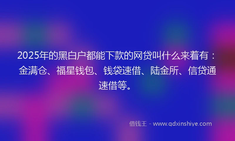 2025年的黑白户都能下款的网贷叫什么来着有：金满仓、福星钱包、钱袋速借、陆金所、信贷通速借等。
