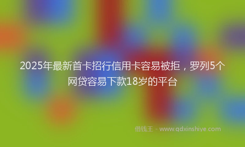 2025年最新首卡招行信用卡容易被拒，罗列5个网贷容易下款18岁的平台