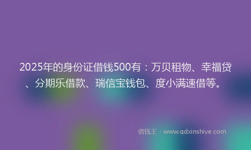2025年的身份证借钱500有：万贝租物、幸福贷、分期乐借款、瑞信宝钱包、度小满速借等。
