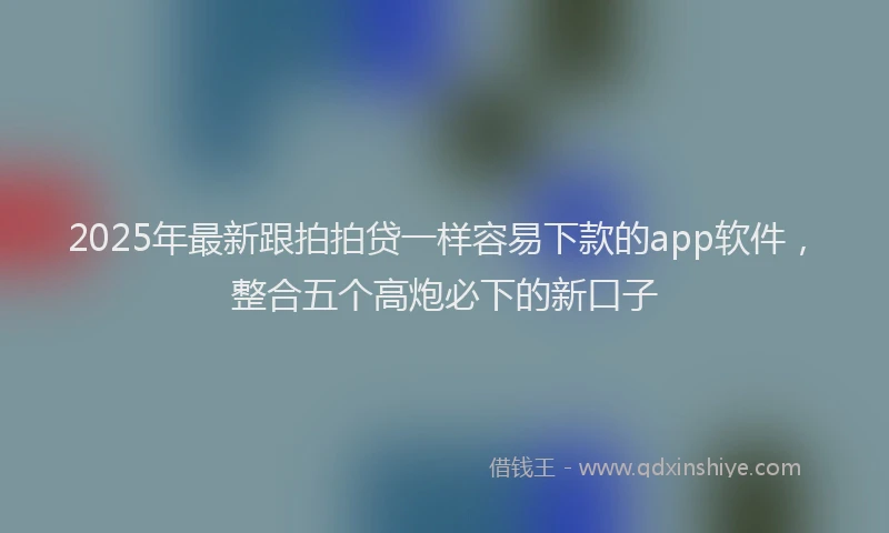 2025年最新跟拍拍贷一样容易下款的app软件，整合五个高炮必下的新口子