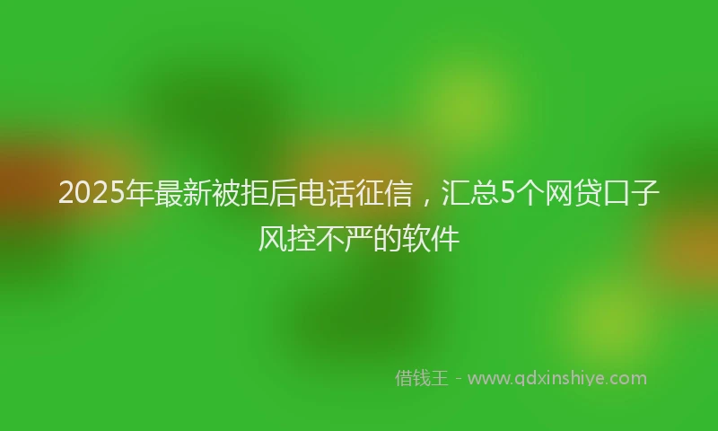 2025年最新被拒后电话征信，汇总5个网贷口子风控不严的软件