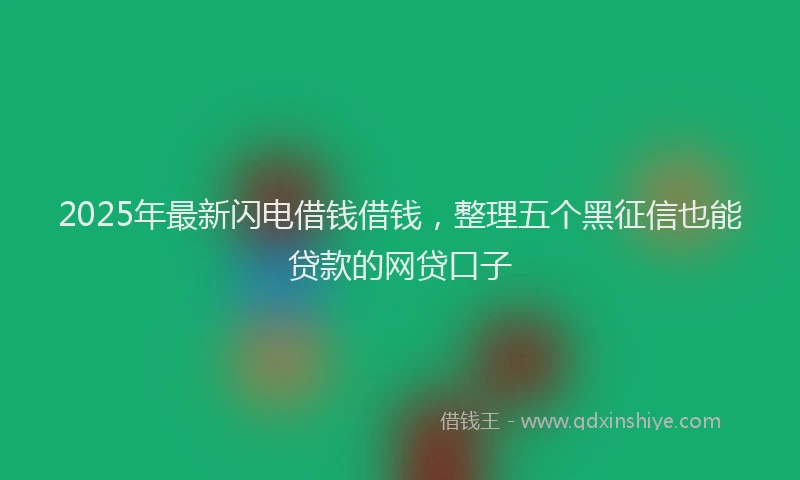 2025年最新闪电借钱借钱，整理五个黑征信也能贷款的网贷口子