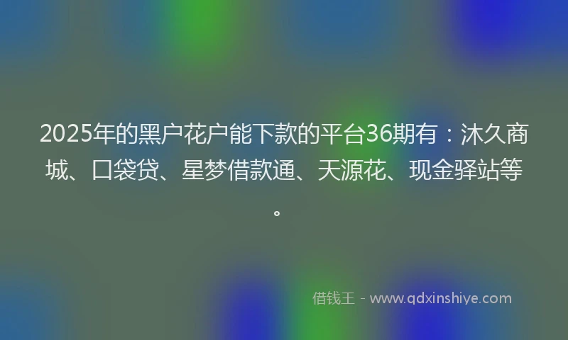 2025年的黑户花户能下款的平台36期有：沐久商城、口袋贷、星梦借款通、天源花、现金驿站等。