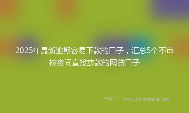 2025年最新逾期容易下款的口子，汇总5个不审核夜间直接放款的网贷口子
