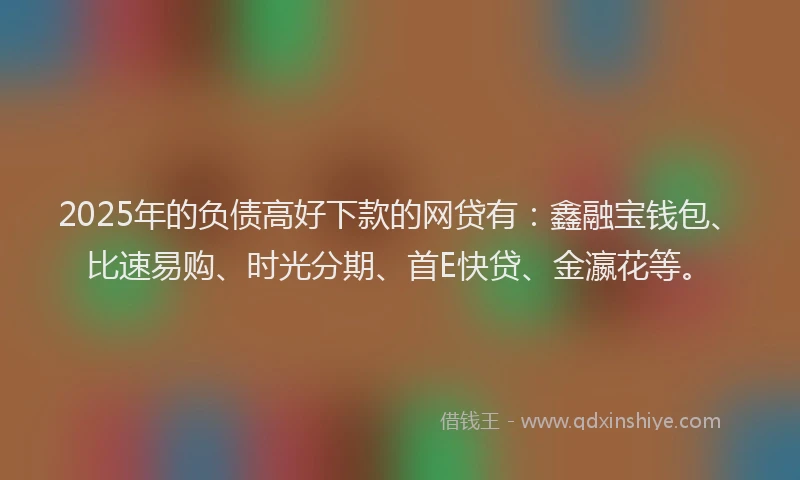 2025年的负债高好下款的网贷有：鑫融宝钱包、比速易购、时光分期、首E快贷、金瀛花等。