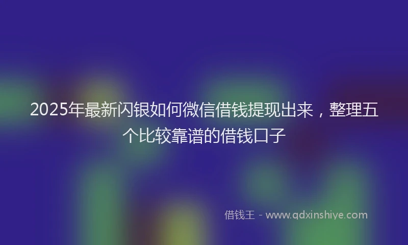 2025年最新闪银如何微信借钱提现出来，整理五个比较靠谱的借钱口子
