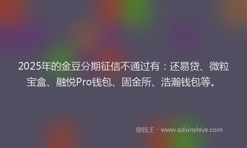 2025年的金豆分期征信不通过有：还易贷、微粒宝盒、融悦Pro钱包、固金所、浩瀚钱包等。