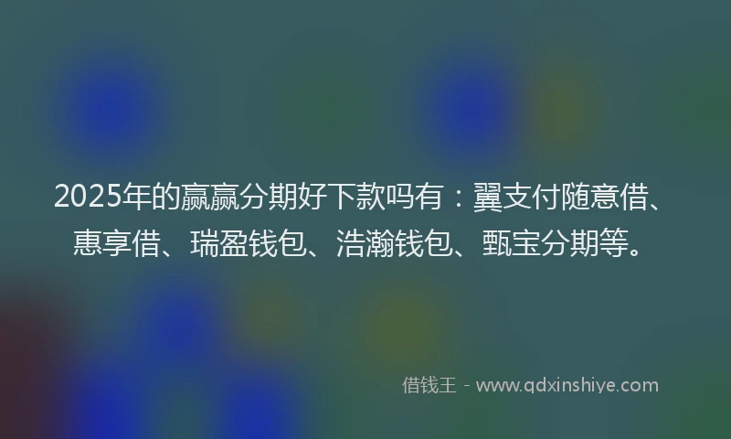 2025年的赢赢分期好下款吗有：翼支付随意借、惠享借、瑞盈钱包、浩瀚钱包、甄宝分期等。