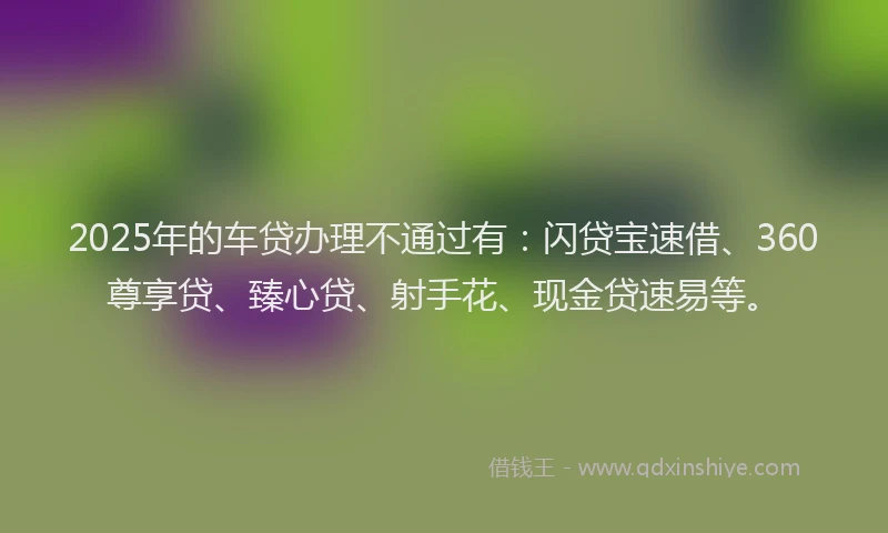 2025年的车贷办理不通过有：闪贷宝速借、360尊享贷、臻心贷、射手花、现金贷速易等。