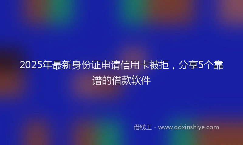 2025年最新身份证申请信用卡被拒，分享5个靠谱的借款软件